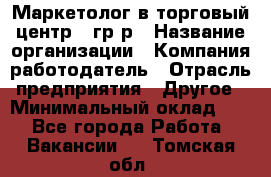 Маркетолог в торговый центр – гр/р › Название организации ­ Компания-работодатель › Отрасль предприятия ­ Другое › Минимальный оклад ­ 1 - Все города Работа » Вакансии   . Томская обл.